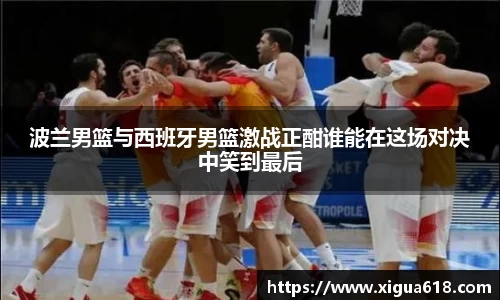 波兰男篮与西班牙男篮激战正酣谁能在这场对决中笑到最后